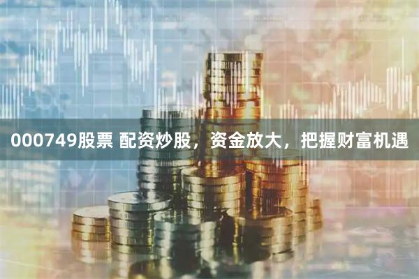 000749股票 配资炒股，资金放大，把握财富机遇