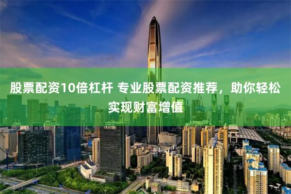股票配资10倍杠杆 专业股票配资推荐，助你轻松实现财富增值