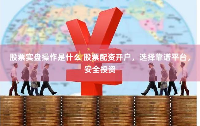 股票实盘操作是什么 股票配资开户，选择靠谱平台，安全投资