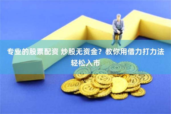 专业的股票配资 炒股无资金？教你用借力打力法轻松入市