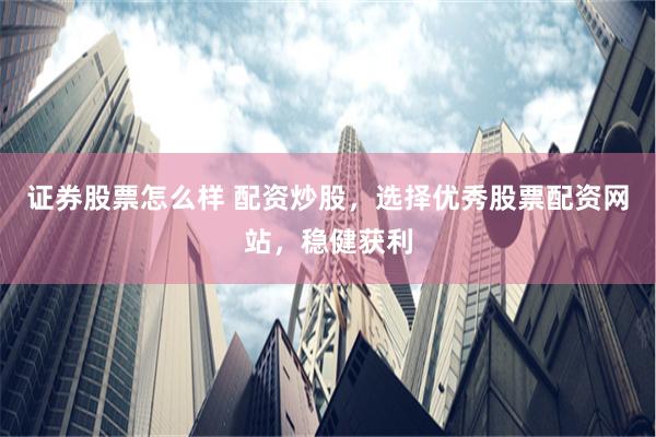 证券股票怎么样 配资炒股，选择优秀股票配资网站，稳健获利