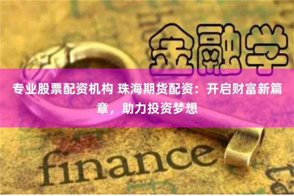 专业股票配资机构 珠海期货配资：开启财富新篇章，助力投资梦想