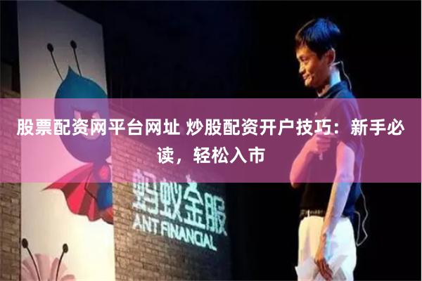 股票配资网平台网址 炒股配资开户技巧：新手必读，轻松入市
