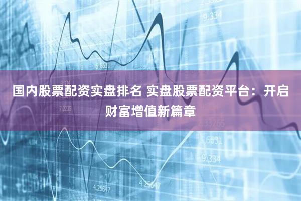 国内股票配资实盘排名 实盘股票配资平台：开启财富增值新篇章