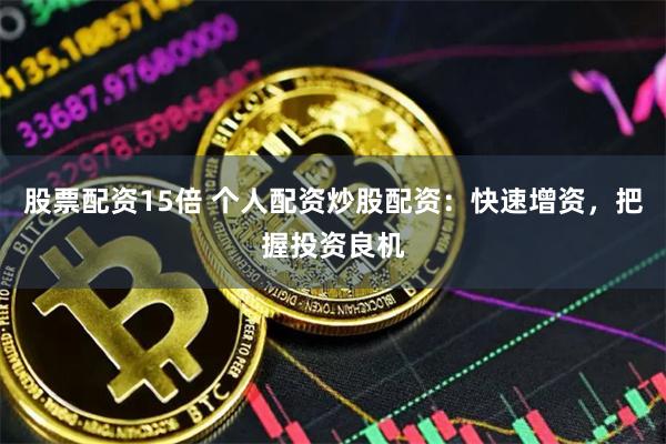 股票配资15倍 个人配资炒股配资：快速增资，把握投资良机