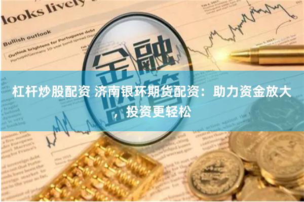 杠杆炒股配资 济南银环期货配资：助力资金放大，投资更轻松