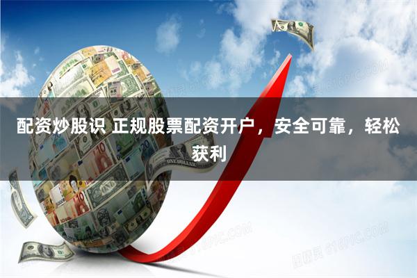 配资炒股识 正规股票配资开户，安全可靠，轻松获利